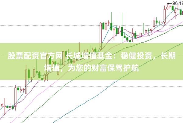 股票配资官方网 长城增值基金：稳健投资，长期增值，为您的财富保驾护航