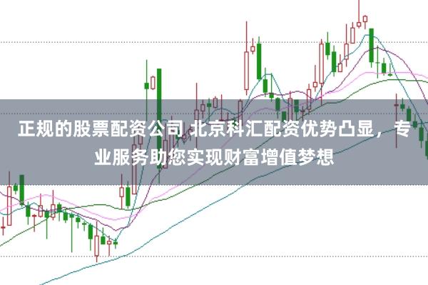 正规的股票配资公司 北京科汇配资优势凸显，专业服务助您实现财富增值梦想