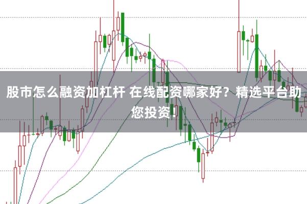 股市怎么融资加杠杆 在线配资哪家好?精选平台助您投资!