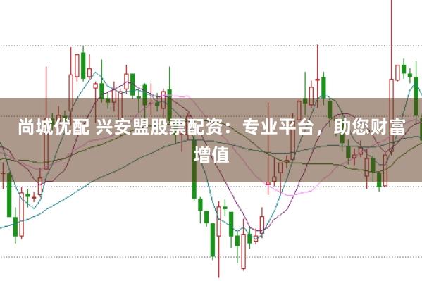 尚城优配 兴安盟股票配资:专业平台,助您财富增值