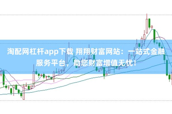 淘配网杠杆app下载 翔翔财富网站：一站式金融服务平台，助您财富增值无忧！