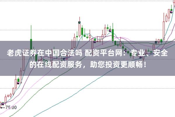 老虎证券在中国合法吗 配资平台网：专业、安全的在线配资服务，助您投资更顺畅！