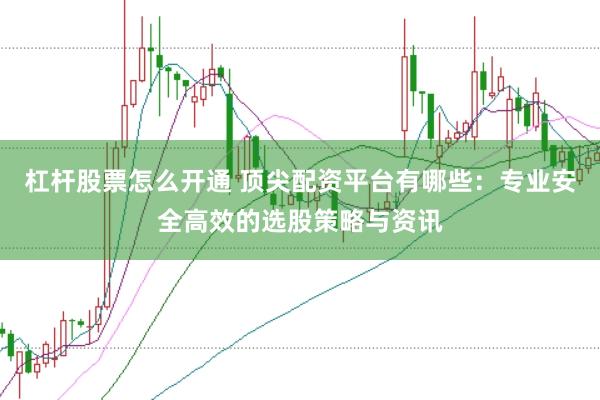杠杆股票怎么开通 顶尖配资平台有哪些:专业安全高效的选股策略与资讯
