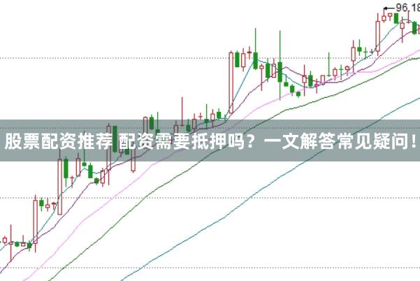 股票配资推荐 配资需要抵押吗?一文解答常见疑问!