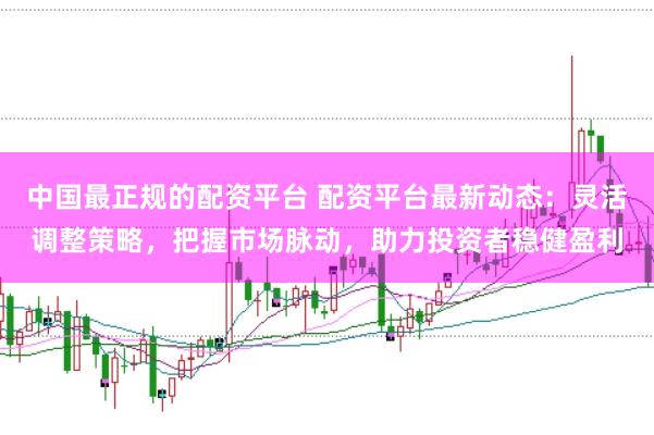 中国最正规的配资平台 配资平台最新动态:灵活调整策略,把握市场脉动,助力投资者稳健盈利