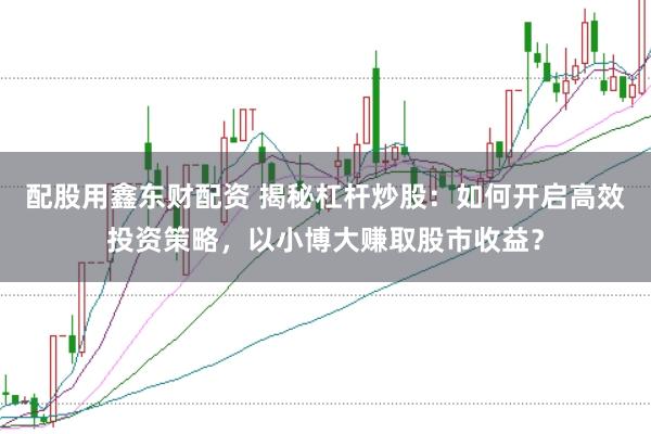 配股用鑫东财配资 揭秘杠杆炒股：如何开启高效投资策略，以小博大赚取股市收益？