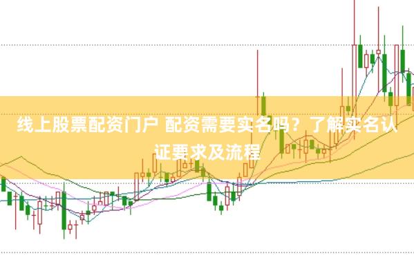 线上股票配资门户 配资需要实名吗?了解实名认证要求及流程