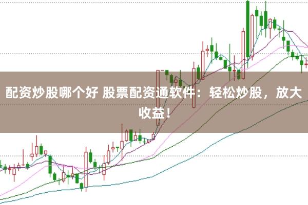 配资炒股哪个好 股票配资通软件:轻松炒股,放大收益!