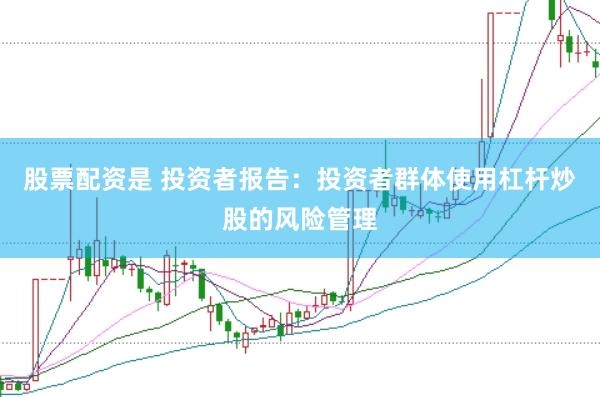 股票配资是 投资者报告:投资者群体使用杠杆炒股的风险管理