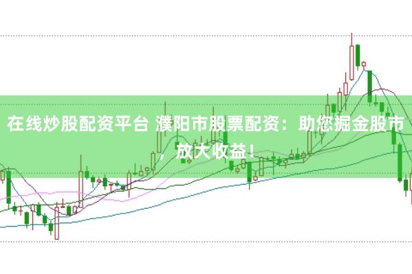 在线炒股配资平台 濮阳市股票配资：助您掘金股市，放大收益！