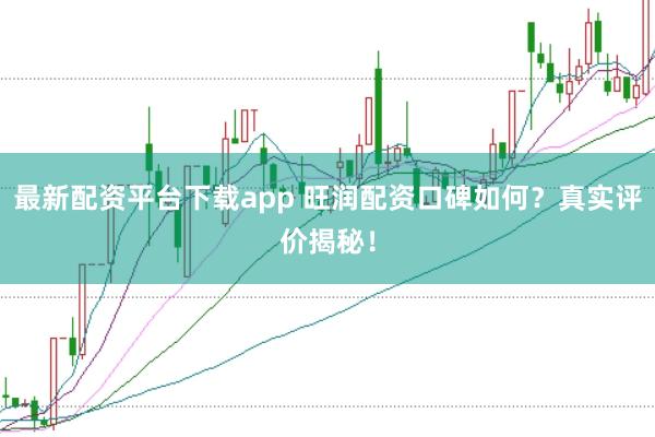 最新配资平台下载app 旺润配资口碑如何？真实评价揭秘！
