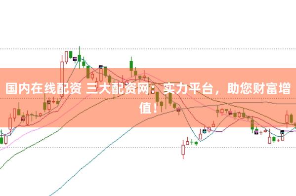 国内在线配资 三大配资网:实力平台,助您财富增值!