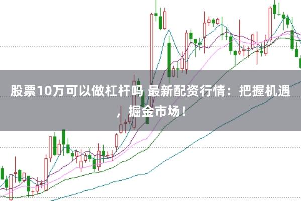 股票10万可以做杠杆吗 最新配资行情:把握机遇,掘金市场!