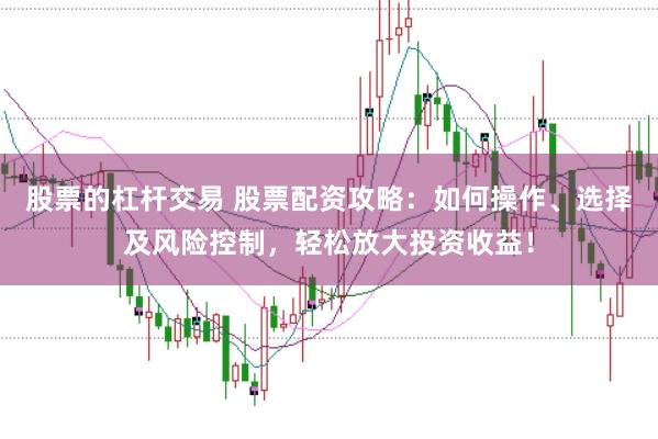 股票的杠杆交易 股票配资攻略:如何操作、选择及风险控制,轻松放大投资收益!