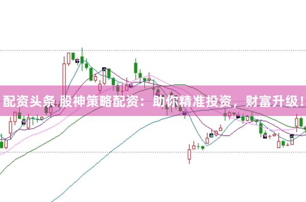 配资头条 股神策略配资:助你精准投资,财富升级!