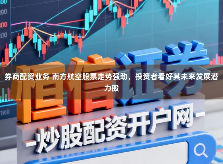 券商配资业务 南方航空股票走势强劲，投资者看好其未来发展潜力股