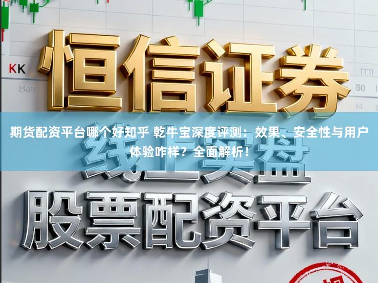 期货配资平台哪个好知乎 乾牛宝深度评测:效果、安全性与用户体验咋样?全面解析!