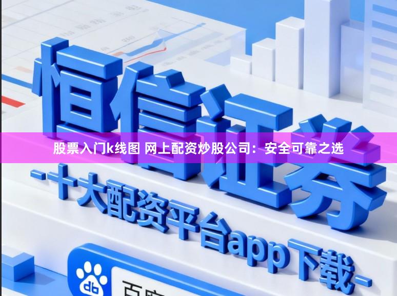 股票入门k线图 网上配资炒股公司：安全可靠之选