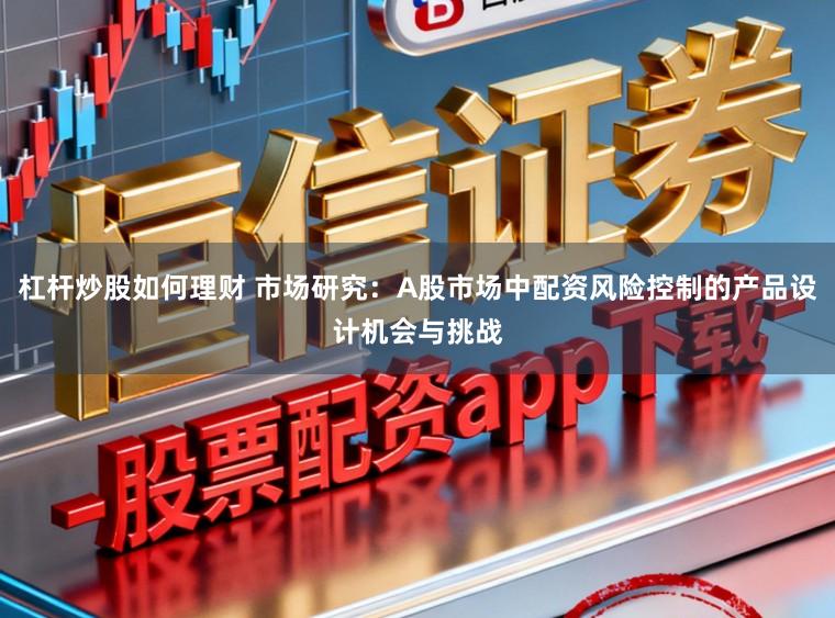 杠杆炒股如何理财 市场研究：A股市场中配资风险控制的产品设计机会与挑战