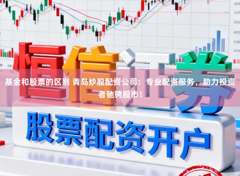基金和股票的区别 青岛炒股配资公司:专业配资服务,助力投资者驰骋股市!