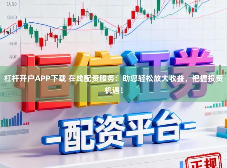 杠杆开户APP下载 在线配资服务:助您轻松放大收益,把握投资机遇!