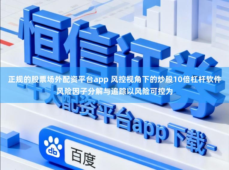 正规的股票场外配资平台app 风控视角下的炒股10倍杠杆软件风险因子分解与追踪以风险可控为