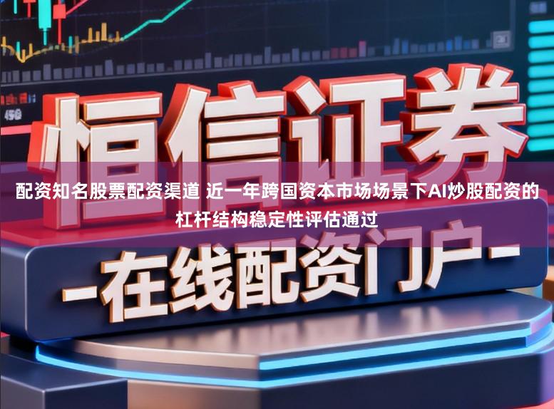 配资知名股票配资渠道 近一年跨国资本市场场景下AI炒股配资的杠杆结构稳定性评估通过