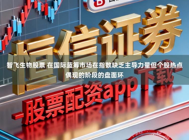 智飞生物股票 在国际蓝筹市场在指数缺乏主导力量但个股热点偶现的阶段的盘面环