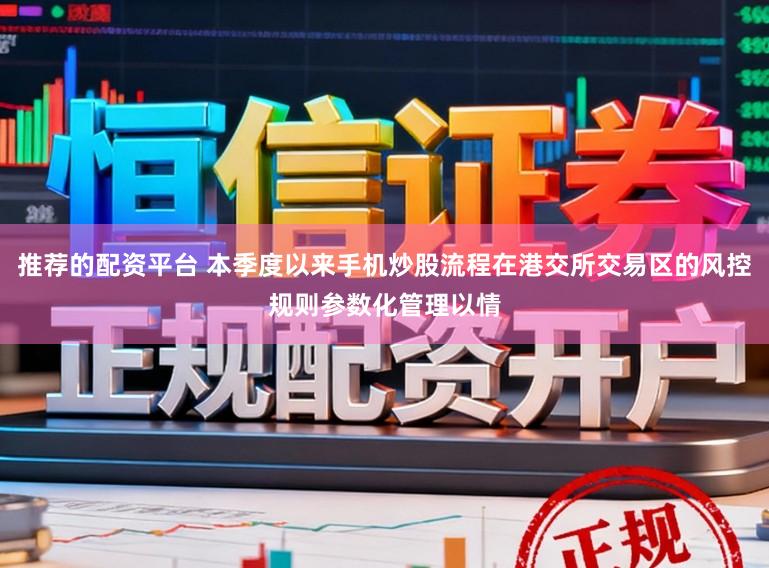 推荐的配资平台 本季度以来手机炒股流程在港交所交易区的风控规则参数化管理以情