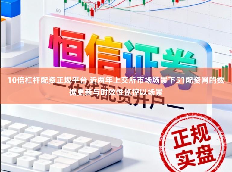 10倍杠杆配资正规平台 近两年上交所市场场景下51配资网的数据更新与时效性监控以场景