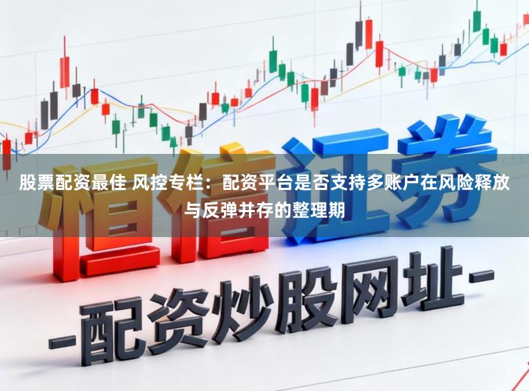 股票配资最佳 风控专栏：配资平台是否支持多账户在风险释放与反弹并存的整理期