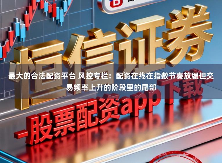 最大的合法配资平台 风控专栏：配资在线在指数节奏放缓但交易频率上升的阶段里的尾部