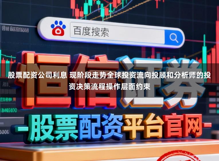 股票配资公司利息 现阶段走势全球投资流向投顾和分析师的投资决策流程操作层面约束