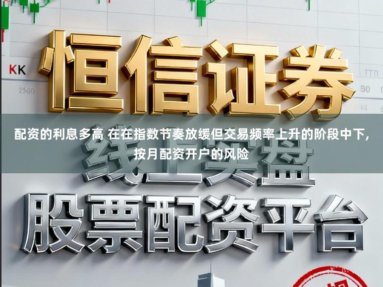 配资的利息多高 在在指数节奏放缓但交易频率上升的阶段中下,按月配资开户的风险