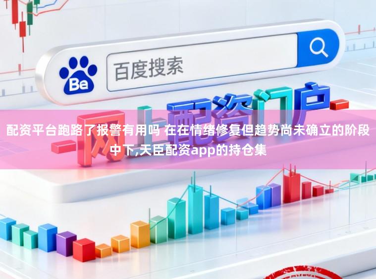 配资平台跑路了报警有用吗 在在情绪修复但趋势尚未确立的阶段中下，天臣配资app的持仓集