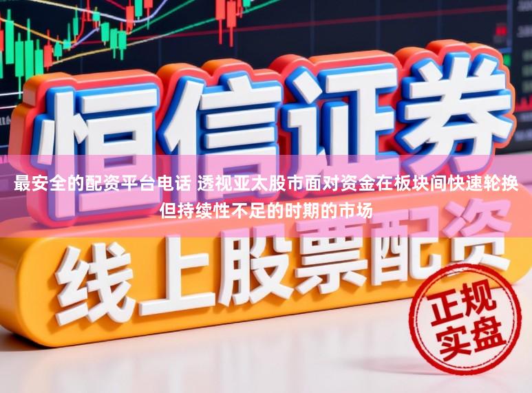 最安全的配资平台电话 透视亚太股市面对资金在板块间快速轮换但持续性不足的时期的市场