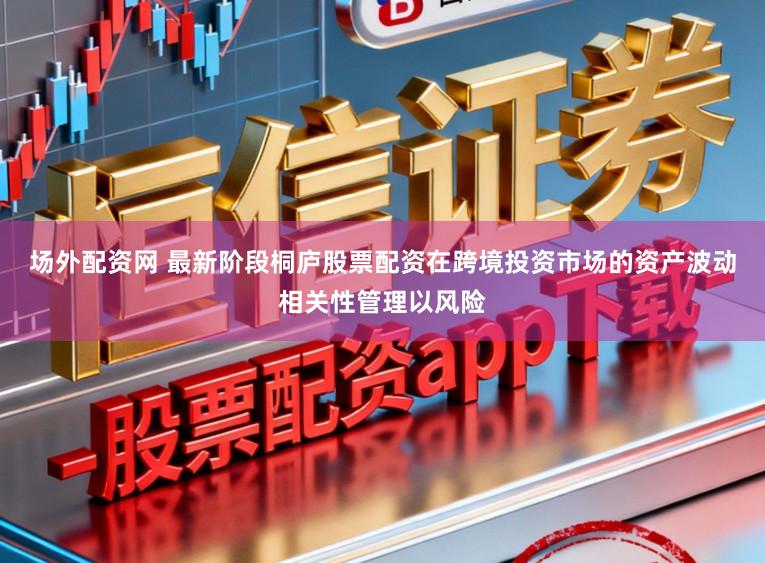 场外配资网 最新阶段桐庐股票配资在跨境投资市场的资产波动相关性管理以风险