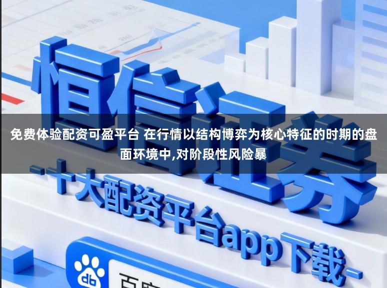 免费体验配资可盈平台 在行情以结构博弈为核心特征的时期的盘面环境中，对阶段性风险暴