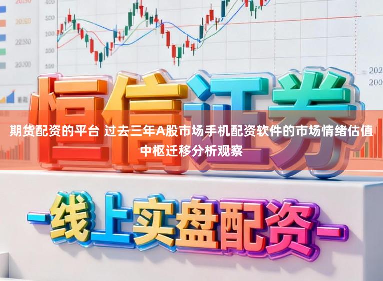 期货配资的平台 过去三年A股市场手机配资软件的市场情绪估值中枢迁移分析观察