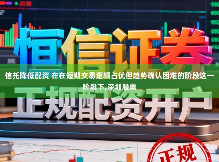 信托降低配资 在在短期交易逻辑占优但趋势确认困难的阶段这一阶段下，深圳股票