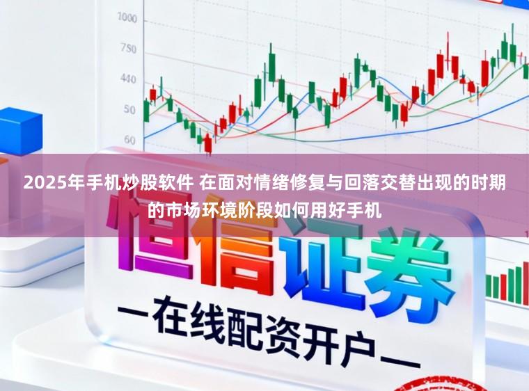 2025年手机炒股软件 在面对情绪修复与回落交替出现的时期的市场环境阶段如何用好手机