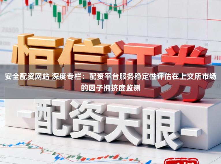 安全配资网站 深度专栏：配资平台服务稳定性评估在上交所市场的因子拥挤度监测