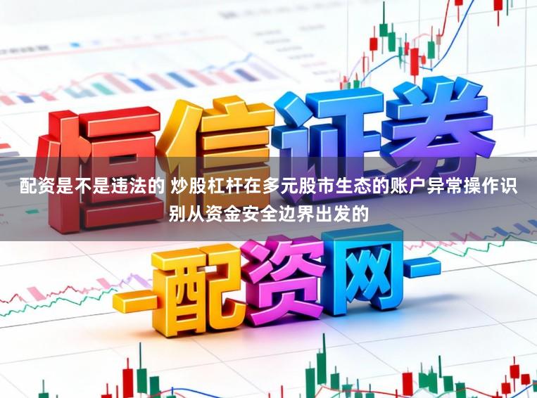 配资是不是违法的 炒股杠杆在多元股市生态的账户异常操作识别从资金安全边界出发的