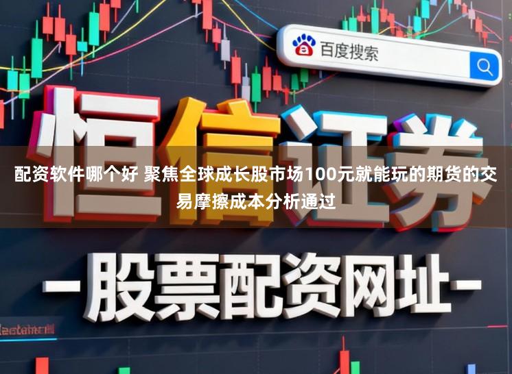 配资软件哪个好 聚焦全球成长股市场100元就能玩的期货的交易摩擦成本分析通过