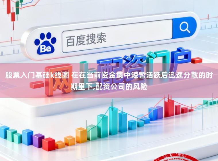 股票入门基础k线图 在在当前资金集中短暂活跃后迅速分散的时期里下，配资公司的风险