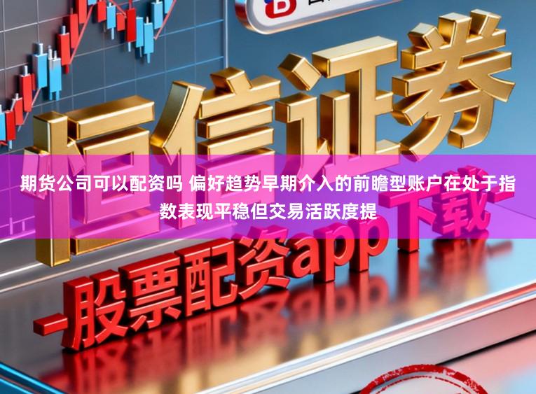 期货公司可以配资吗 偏好趋势早期介入的前瞻型账户在处于指数表现平稳但交易活跃度提