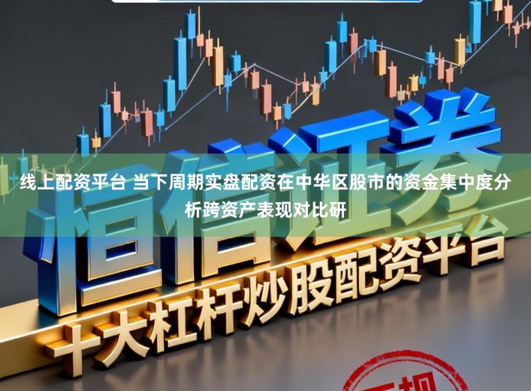 线上配资平台 当下周期实盘配资在中华区股市的资金集中度分析跨资产表现对比研