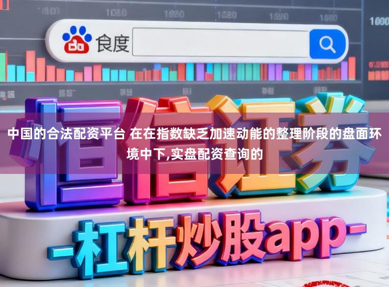 中国的合法配资平台 在在指数缺乏加速动能的整理阶段的盘面环境中下,实盘配资查询的
