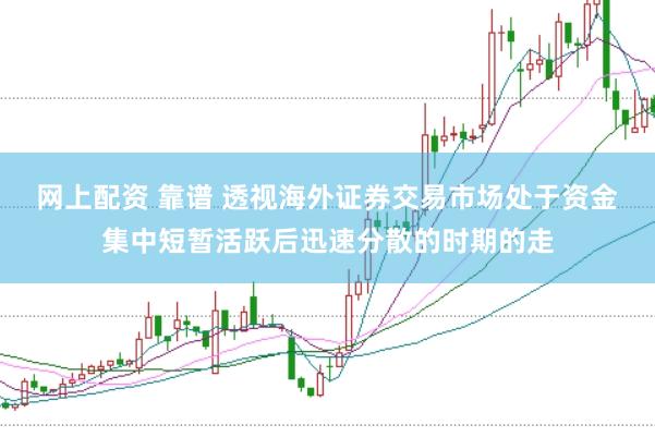 网上配资 靠谱 透视海外证券交易市场处于资金集中短暂活跃后迅速分散的时期的走