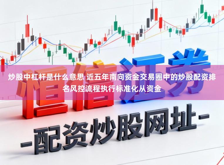 炒股中杠杆是什么意思 近五年南向资金交易圈中的炒股配资排名风控流程执行标准化从资金